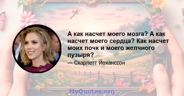 А как насчет моего мозга? А как насчет моего сердца? Как насчет моих почк и моего желчного пузыря?