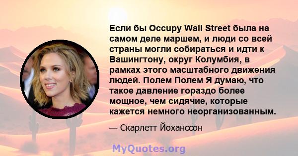 Если бы Occupy Wall Street была на самом деле маршем, и люди со всей страны могли собираться и идти к Вашингтону, округ Колумбия, в рамках этого масштабного движения людей. Полем Полем Я думаю, что такое давление