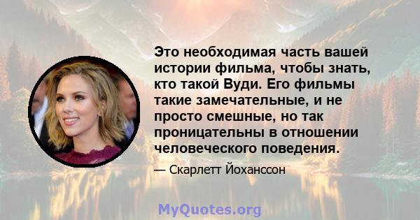 Это необходимая часть вашей истории фильма, чтобы знать, кто такой Вуди. Его фильмы такие замечательные, и не просто смешные, но так проницательны в отношении человеческого поведения.