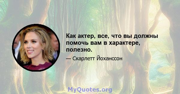 Как актер, все, что вы должны помочь вам в характере, полезно.