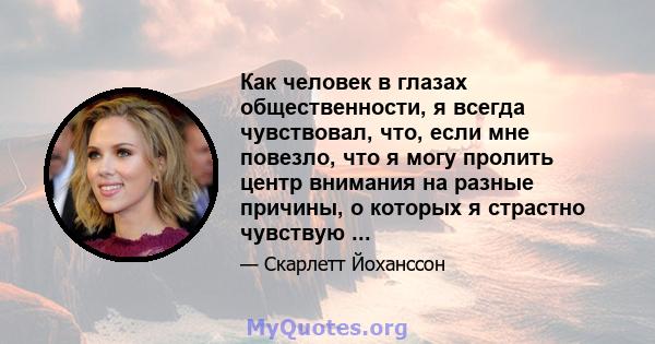 Как человек в глазах общественности, я всегда чувствовал, что, если мне повезло, что я могу пролить центр внимания на разные причины, о которых я страстно чувствую ...