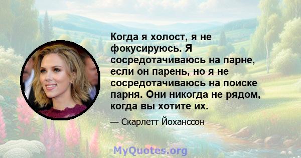 Когда я холост, я не фокусируюсь. Я сосредотачиваюсь на парне, если он парень, но я не сосредотачиваюсь на поиске парня. Они никогда не рядом, когда вы хотите их.