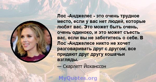 Лос -Анджелес - это очень трудное место, если у вас нет людей, которые любят вас. Это может быть очень, очень одиноко, и это может съесть вас, если вы не заботитесь о себе. В Лос -Анджелесе никто не хочет разговаривать