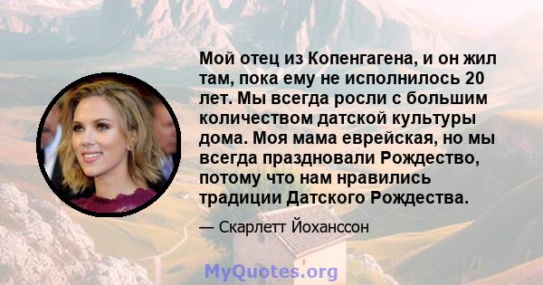 Мой отец из Копенгагена, и он жил там, пока ему не исполнилось 20 лет. Мы всегда росли с большим количеством датской культуры дома. Моя мама еврейская, но мы всегда праздновали Рождество, потому что нам нравились