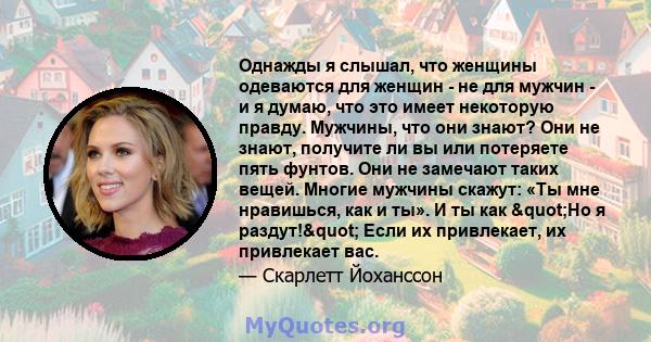 Однажды я слышал, что женщины одеваются для женщин - не для мужчин - и я думаю, что это имеет некоторую правду. Мужчины, что они знают? Они не знают, получите ли вы или потеряете пять фунтов. Они не замечают таких