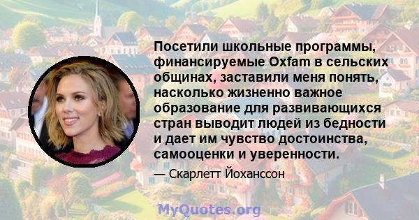 Посетили школьные программы, финансируемые Oxfam в сельских общинах, заставили меня понять, насколько жизненно важное образование для развивающихся стран выводит людей из бедности и дает им чувство достоинства,