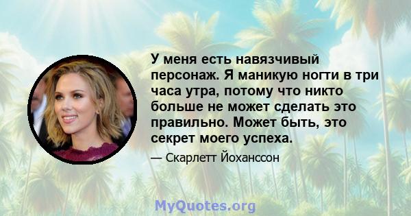 У меня есть навязчивый персонаж. Я маникую ногти в три часа утра, потому что никто больше не может сделать это правильно. Может быть, это секрет моего успеха.