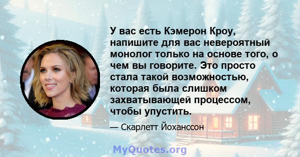 У вас есть Кэмерон Кроу, напишите для вас невероятный монолог только на основе того, о чем вы говорите. Это просто стала такой возможностью, которая была слишком захватывающей процессом, чтобы упустить.