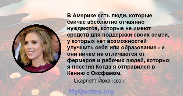 В Америке есть люди, которые сейчас абсолютно отчаянно нуждаются, которые не имеют средств для поддержки своих семей, у которых нет возможностей улучшить себя или образование - и они ничем не отличаются от фермеров и