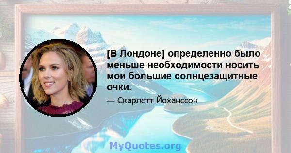 [В Лондоне] определенно было меньше необходимости носить мои большие солнцезащитные очки.