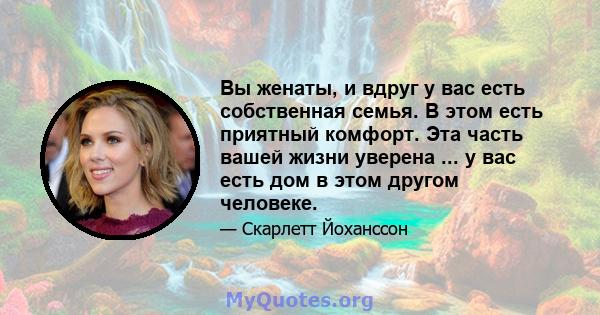 Вы женаты, и вдруг у вас есть собственная семья. В этом есть приятный комфорт. Эта часть вашей жизни уверена ... у вас есть дом в этом другом человеке.