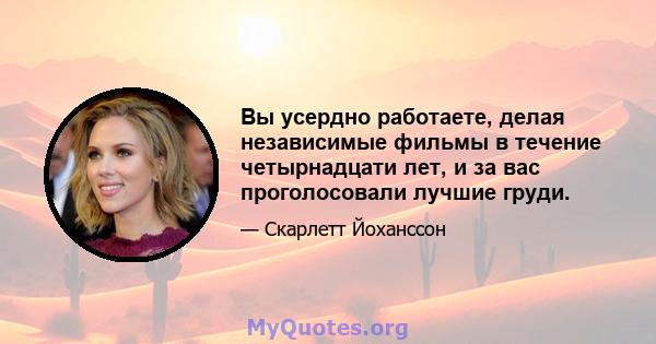 Вы усердно работаете, делая независимые фильмы в течение четырнадцати лет, и за вас проголосовали лучшие груди.