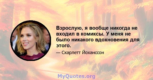 Взрослую, я вообще никогда не входил в комиксы. У меня не было никакого вдохновения для этого.