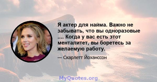 Я актер для найма. Важно не забывать, что вы одноразовые .... Когда у вас есть этот менталитет, вы боретесь за желаемую работу.