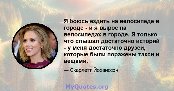 Я боюсь ездить на велосипеде в городе - и я вырос на велосипедах в городе. Я только что слышал достаточно историй - у меня достаточно друзей, которые были поражены такси и вещами.