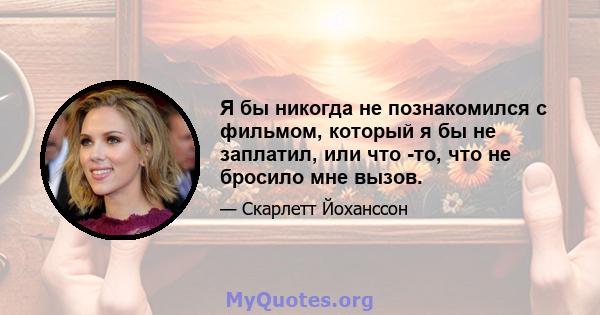 Я бы никогда не познакомился с фильмом, который я бы не заплатил, или что -то, что не бросило мне вызов.