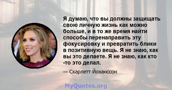 Я думаю, что вы должны защищать свою личную жизнь как можно больше, и в то же время найти способы перенаправить эту фокусировку и превратить блики в позитивную вещь. Я не знаю, как вы это делаете. Я не знаю, как кто -то 