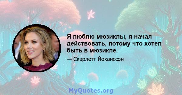 Я люблю мюзиклы, я начал действовать, потому что хотел быть в мюзикле.