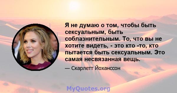 Я не думаю о том, чтобы быть сексуальным, быть соблазнительным. То, что вы не хотите видеть, - это кто -то, кто пытается быть сексуальным. Это самая несвязанная вещь.