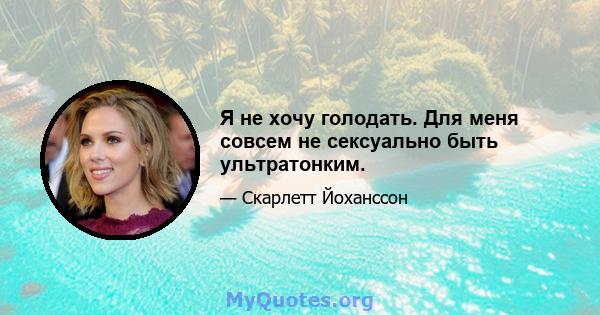 Я не хочу голодать. Для меня совсем не сексуально быть ультратонким.