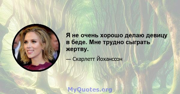 Я не очень хорошо делаю девицу в беде. Мне трудно сыграть жертву.