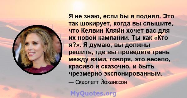 Я не знаю, если бы я поднял. Это так шокирует, когда вы слышите, что Келвин Кляйн хочет вас для их новой кампании. Ты как «Кто я?». Я думаю, вы должны решить, где вы проведете грань между вами, говоря, это весело,