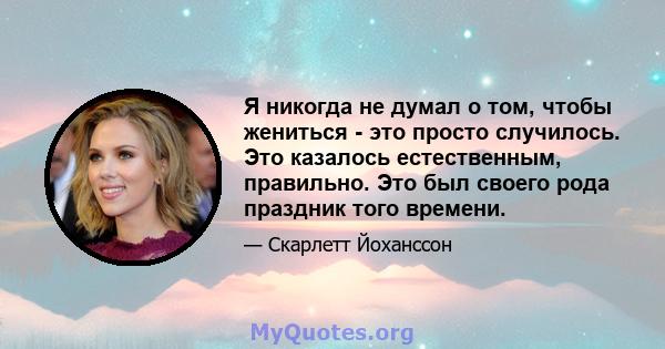 Я никогда не думал о том, чтобы жениться - это просто случилось. Это казалось естественным, правильно. Это был своего рода праздник того времени.