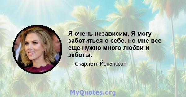 Я очень независим. Я могу заботиться о себе, но мне все еще нужно много любви и заботы.