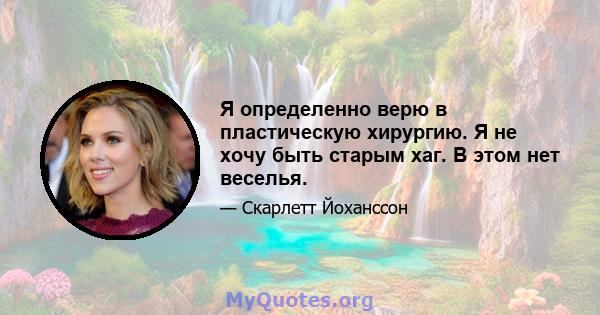 Я определенно верю в пластическую хирургию. Я не хочу быть старым хаг. В этом нет веселья.