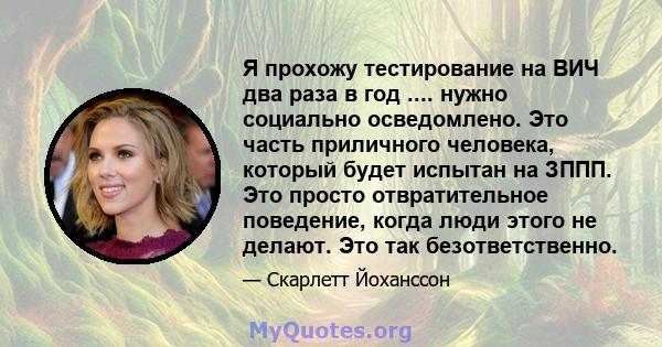 Я прохожу тестирование на ВИЧ два раза в год .... нужно социально осведомлено. Это часть приличного человека, который будет испытан на ЗППП. Это просто отвратительное поведение, когда люди этого не делают. Это так