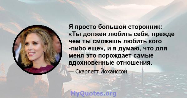 Я просто большой сторонник: «Ты должен любить себя, прежде чем ты сможешь любить кого -либо еще», и я думаю, что для меня это порождает самые вдохновенные отношения.