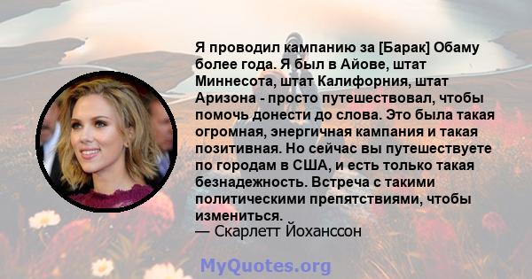 Я проводил кампанию за [Барак] Обаму более года. Я был в Айове, штат Миннесота, штат Калифорния, штат Аризона - просто путешествовал, чтобы помочь донести до слова. Это была такая огромная, энергичная кампания и такая