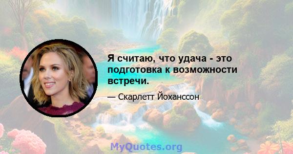 Я считаю, что удача - это подготовка к возможности встречи.