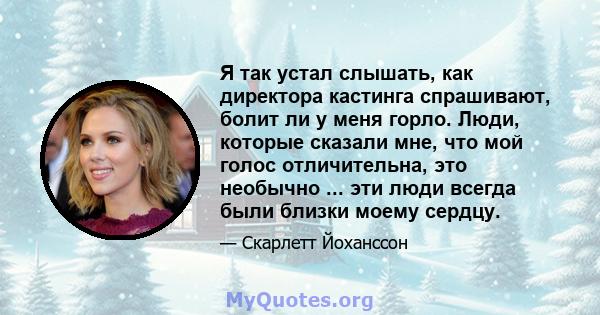 Я так устал слышать, как директора кастинга спрашивают, болит ли у меня горло. Люди, которые сказали мне, что мой голос отличительна, это необычно ... эти люди всегда были близки моему сердцу.