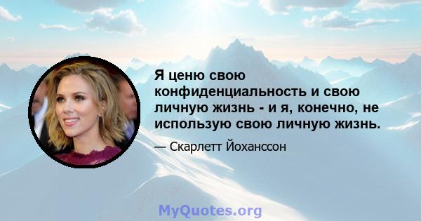 Я ценю свою конфиденциальность и свою личную жизнь - и я, конечно, не использую свою личную жизнь.