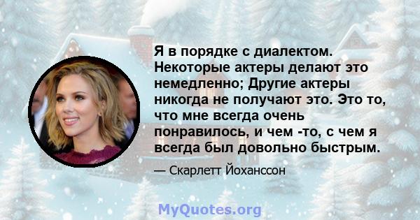 Я в порядке с диалектом. Некоторые актеры делают это немедленно; Другие актеры никогда не получают это. Это то, что мне всегда очень понравилось, и чем -то, с чем я всегда был довольно быстрым.