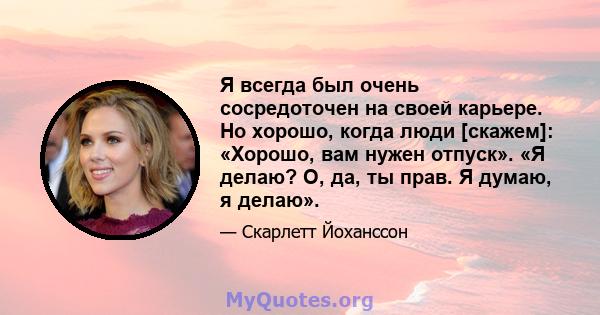 Я всегда был очень сосредоточен на своей карьере. Но хорошо, когда люди [скажем]: «Хорошо, вам нужен отпуск». «Я делаю? О, да, ты прав. Я думаю, я делаю».