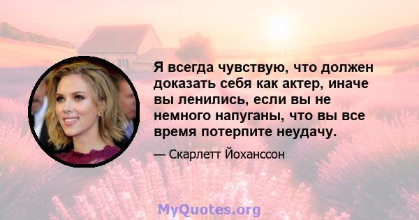 Я всегда чувствую, что должен доказать себя как актер, иначе вы ленились, если вы не немного напуганы, что вы все время потерпите неудачу.