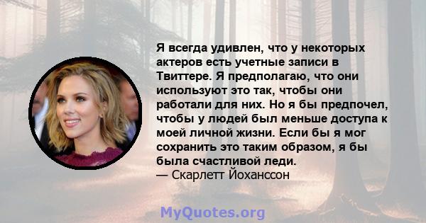 Я всегда удивлен, что у некоторых актеров есть учетные записи в Твиттере. Я предполагаю, что они используют это так, чтобы они работали для них. Но я бы предпочел, чтобы у людей был меньше доступа к моей личной жизни.