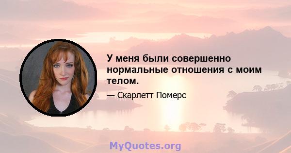 У меня были совершенно нормальные отношения с моим телом.