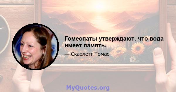 Гомеопаты утверждают, что вода имеет память.