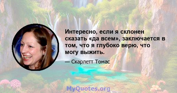 Интересно, если я склонен сказать «да всем», заключается в том, что я глубоко верю, что могу выжить.