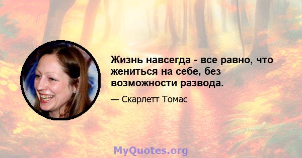 Жизнь навсегда - все равно, что жениться на себе, без возможности развода.