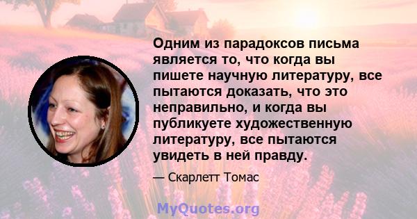 Одним из парадоксов письма является то, что когда вы пишете научную литературу, все пытаются доказать, что это неправильно, и когда вы публикуете художественную литературу, все пытаются увидеть в ней правду.