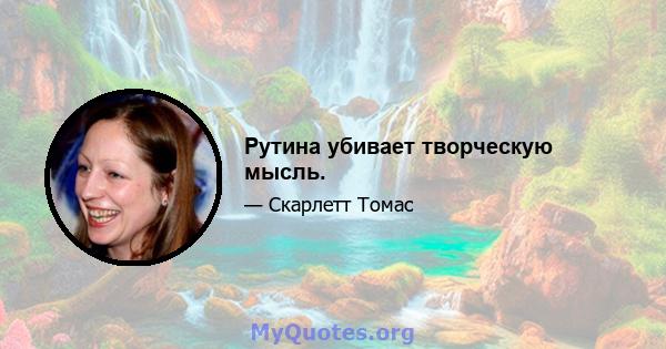 Рутина убивает творческую мысль.