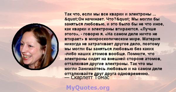 Так что, если мы все кварки и электроны ... "Он начинает. Что?" Мы могли бы заняться любовью, и это было бы не что иное, как кварки и электроны втираются. «Лучше этого», - говорю я. «На самом деле ничто не