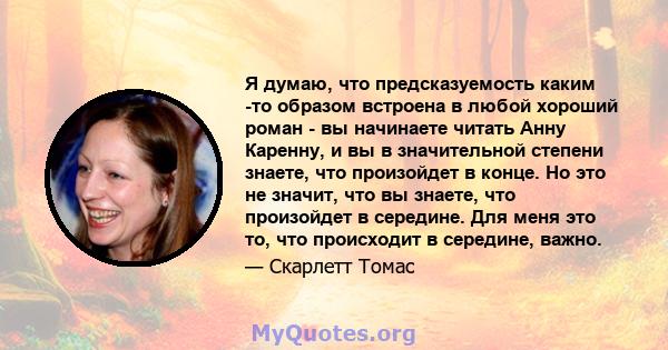 Я думаю, что предсказуемость каким -то образом встроена в любой хороший роман - вы начинаете читать Анну Каренну, и вы в значительной степени знаете, что произойдет в конце. Но это не значит, что вы знаете, что