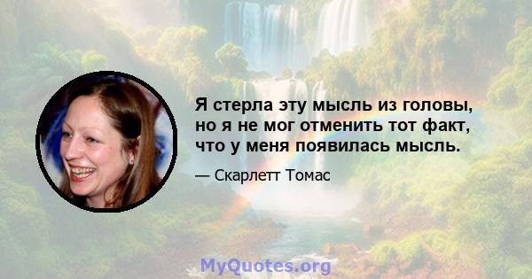 Я стерла эту мысль из головы, но я не мог отменить тот факт, что у меня появилась мысль.