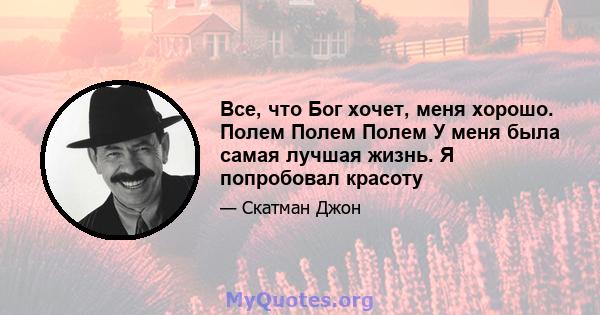 Все, что Бог хочет, меня хорошо. Полем Полем Полем У меня была самая лучшая жизнь. Я попробовал красоту