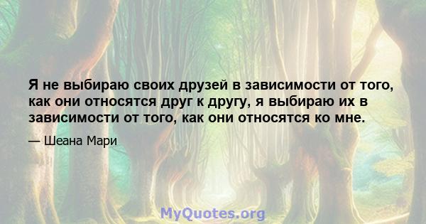 Я не выбираю своих друзей в зависимости от того, как они относятся друг к другу, я выбираю их в зависимости от того, как они относятся ко мне.